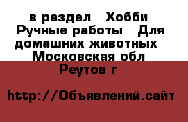  в раздел : Хобби. Ручные работы » Для домашних животных . Московская обл.,Реутов г.